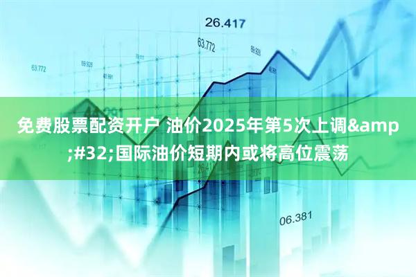 免费股票配资开户 油价2025年第5次上调&#32;国际油价短期内或将高位震荡