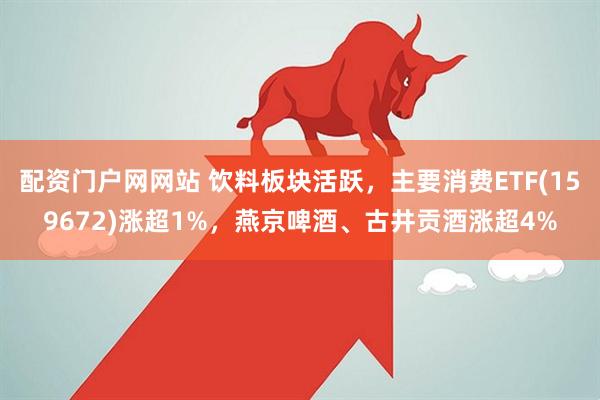 配资门户网网站 饮料板块活跃，主要消费ETF(159672)涨超1%，燕京啤酒、古井贡酒涨超4%