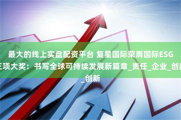 最大的线上实盘配资平台 复星国际荣膺国际ESG三项大奖：书写全球可持续发展新篇章_责任_企业_创新