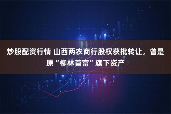 炒股配资行情 山西两农商行股权获批转让，曾是原“柳林首富”旗下资产