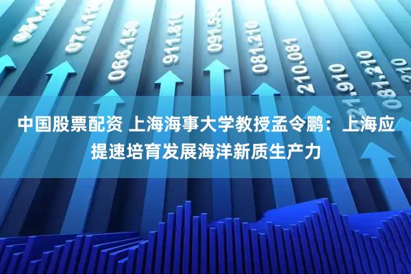 中国股票配资 上海海事大学教授孟令鹏：上海应提速培育发展海洋新质生产力