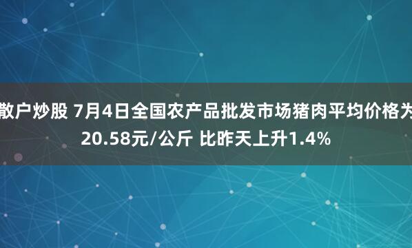 散户炒股 7月4日全国农产品批发市场猪肉平均价格为20.58元/公斤 比昨天上升1.4%