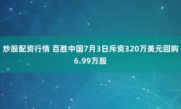 炒股配资行情 百胜中国7月3日斥资320万美元回购6.99万股