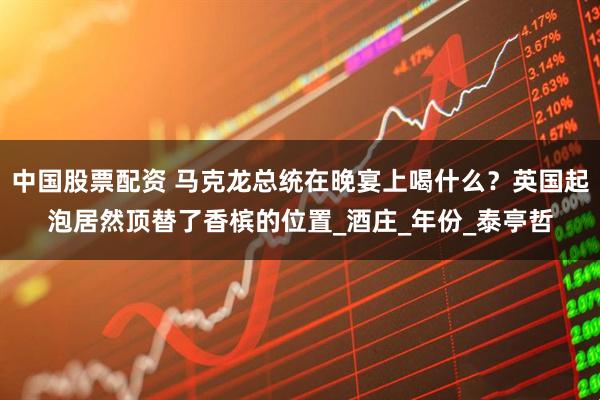 中国股票配资 马克龙总统在晚宴上喝什么？英国起泡居然顶替了香槟的位置_酒庄_年份_泰亭哲