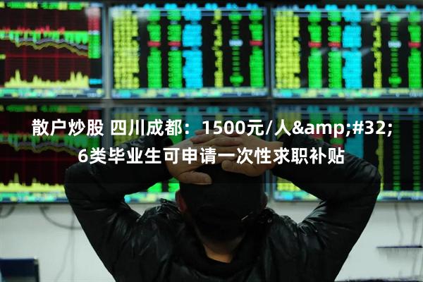 散户炒股 四川成都：1500元/人&#32;6类毕业生可申请一次性求职补贴