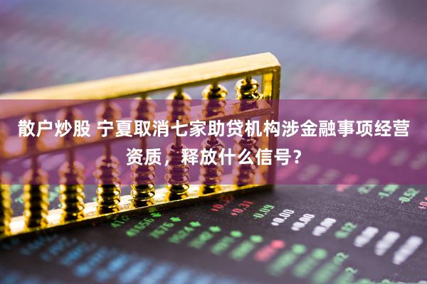 散户炒股 宁夏取消七家助贷机构涉金融事项经营资质，释放什么信号？