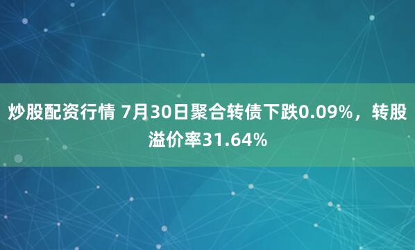 炒股配资行情 7月30日聚合转债下跌0.09%，转股溢价率31.64%