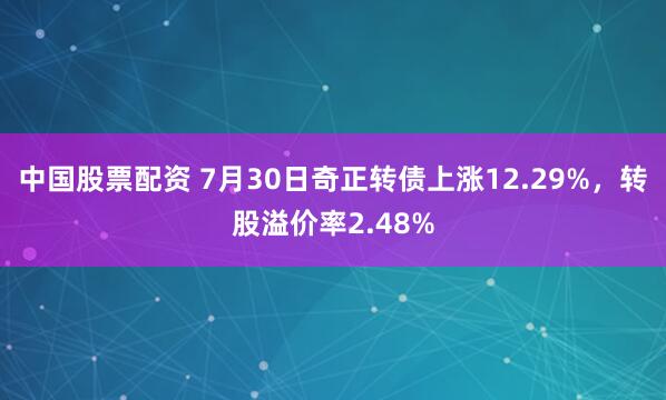 中国股票配资 7月30日奇正转债上涨12.29%，转股溢价率2.48%