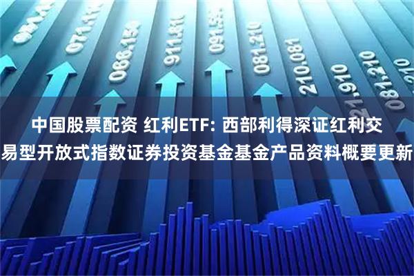 中国股票配资 红利ETF: 西部利得深证红利交易型开放式指数证券投资基金基金产品资料概要更新