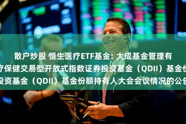 散户炒股 恒生医疗ETF基金: 大成基金管理有限公司关于大成恒生医疗保健交易型开放式指数证券投资基金（QDII）基金份额持有人大会会议情况的公告
