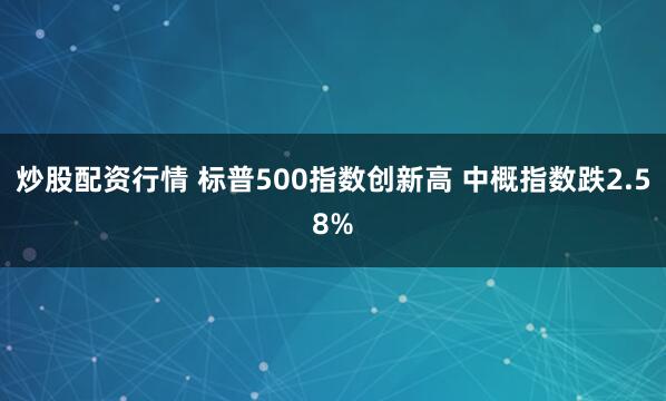 炒股配资行情 标普500指数创新高 中概指数跌2.58%