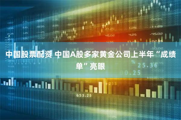 中国股票配资 中国A股多家黄金公司上半年“成绩单”亮眼
