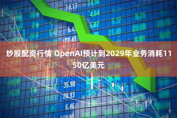 炒股配资行情 OpenAI预计到2029年业务消耗1150亿美元