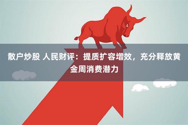 散户炒股 人民财评：提质扩容增效，充分释放黄金周消费潜力