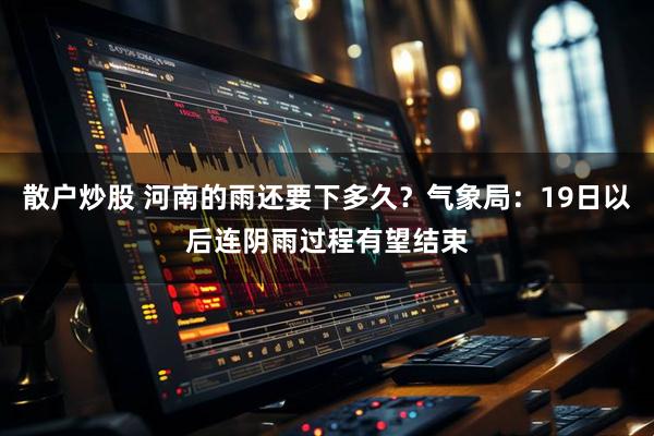 散户炒股 河南的雨还要下多久？气象局：19日以后连阴雨过程有望结束