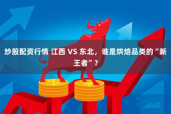 炒股配资行情 江西 VS 东北，谁是烘焙品类的“新王者”？