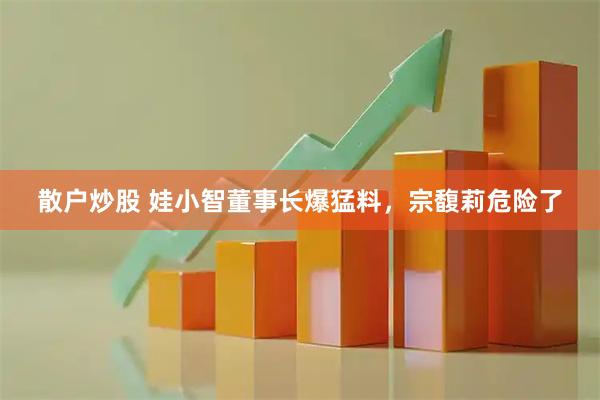 散户炒股 娃小智董事长爆猛料，宗馥莉危险了