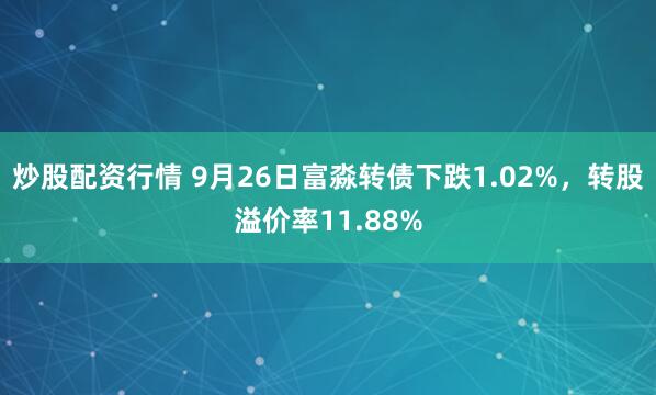 炒股配资行情 9月26日富淼转债下跌1.02%，转股溢价率11.88%