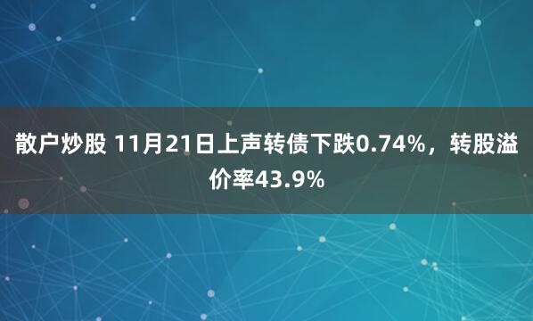 散户炒股 11月21日上声转债下跌0.74%，转股溢价率43.9%