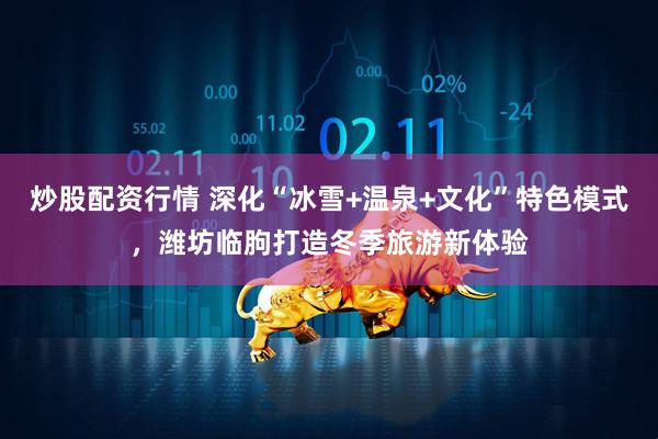 炒股配资行情 深化“冰雪+温泉+文化”特色模式，潍坊临朐打造冬季旅游新体验