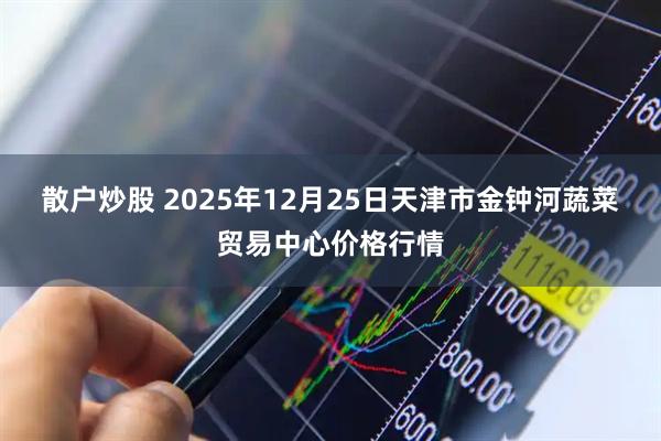 散户炒股 2025年12月25日天津市金钟河蔬菜贸易中心价格行情