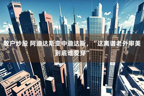 散户炒股 阿迪达斯变中迪达斯，“这离谱老外审美到底谁爱穿”