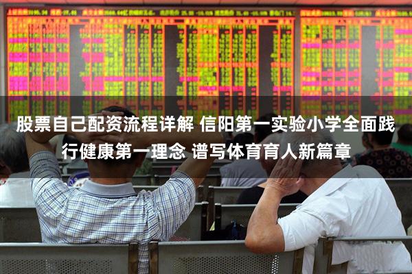 股票自己配资流程详解 信阳第一实验小学全面践行健康第一理念 谱写体育育人新篇章